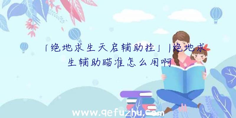 「绝地求生天启辅助挂」|绝地求生辅助瞄准怎么用啊